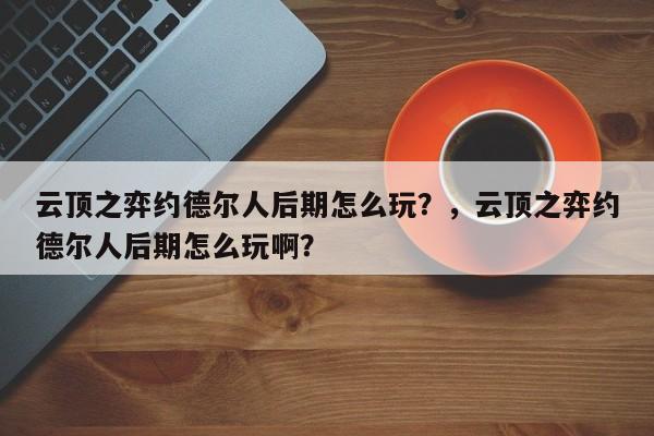 云顶之弈约德尔人后期怎么玩？，云顶之弈约德尔人后期怎么玩啊？-第3张图片-梵四游戏网