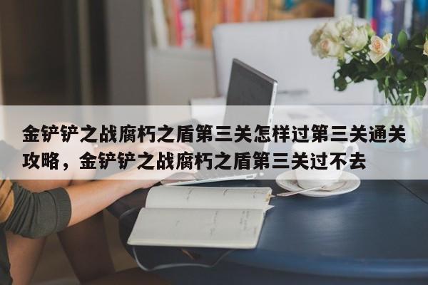 金铲铲之战腐朽之盾第三关怎样过第三关通关攻略，金铲铲之战腐朽之盾第三关过不去-第1张图片-梵四游戏网