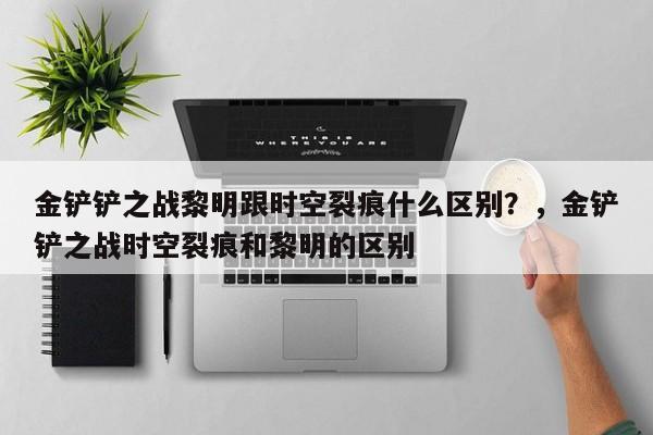 金铲铲之战黎明跟时空裂痕什么区别？，金铲铲之战时空裂痕和黎明的区别-第3张图片-梵四游戏网