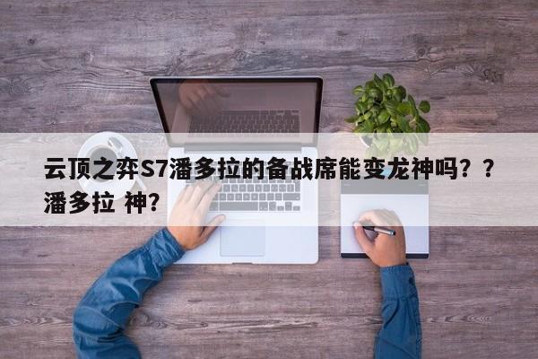 云顶之弈S7潘多拉的备战席能变龙神吗？？潘多拉 神？-第1张图片-梵四游戏网