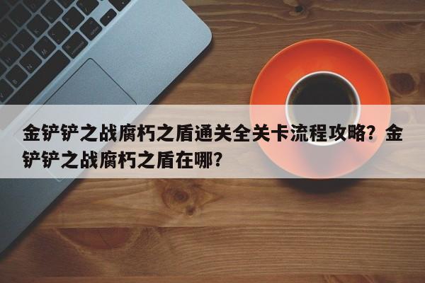 金铲铲之战腐朽之盾通关全关卡流程攻略？金铲铲之战腐朽之盾在哪？-第2张图片-梵四游戏网