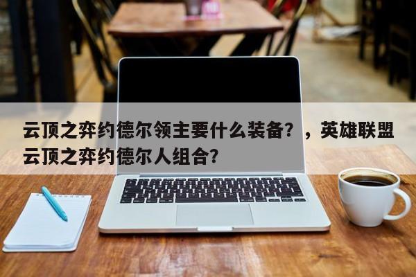 云顶之弈约德尔领主要什么装备？，英雄联盟云顶之弈约德尔人组合？-第2张图片-梵四游戏网