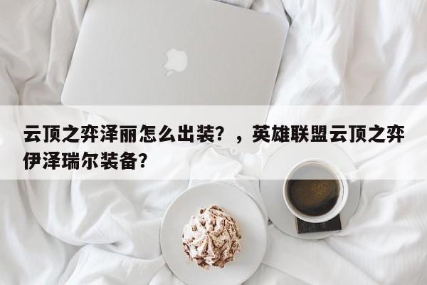 云顶之弈泽丽怎么出装？，英雄联盟云顶之弈伊泽瑞尔装备？-第2张图片-梵四游戏网