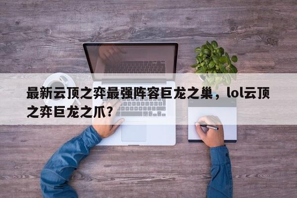 最新云顶之弈最强阵容巨龙之巢，lol云顶之弈巨龙之爪？-第1张图片-梵四游戏网