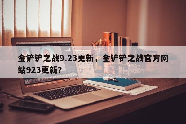 金铲铲之战9.23更新，金铲铲之战官方网站923更新？-第2张图片-梵四游戏网