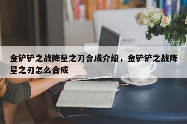 金铲铲之战降星之刀合成介绍，金铲铲之战降星之刃怎么合成-第1张图片-梵四游戏网