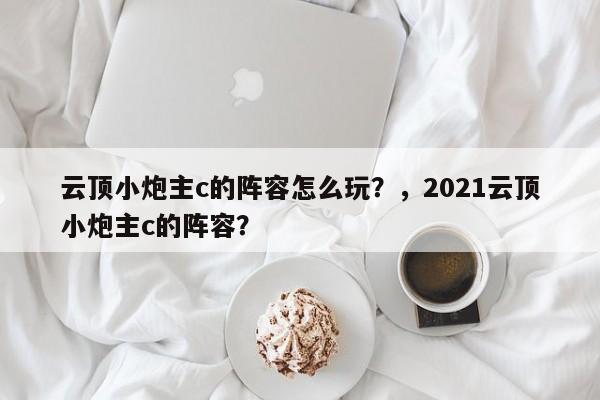 云顶小炮主c的阵容怎么玩？，2021云顶小炮主c的阵容？-第3张图片-梵四游戏网