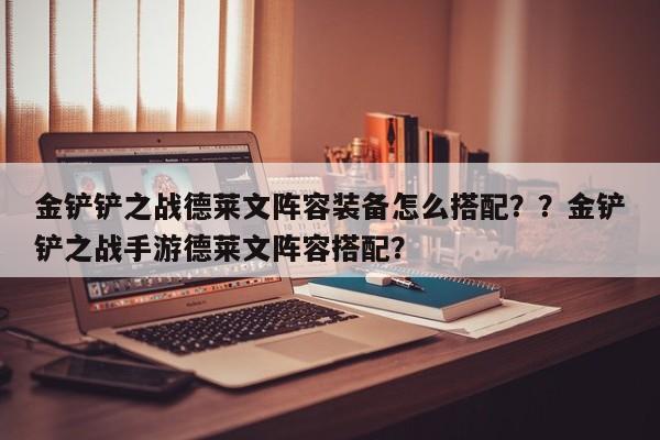 金铲铲之战德莱文阵容装备怎么搭配？？金铲铲之战手游德莱文阵容搭配？-第1张图片-梵四游戏网