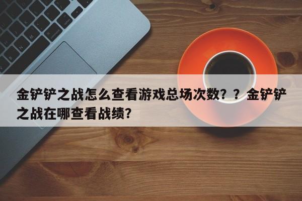 金铲铲之战怎么查看游戏总场次数？？金铲铲之战在哪查看战绩？-第1张图片-梵四游戏网
