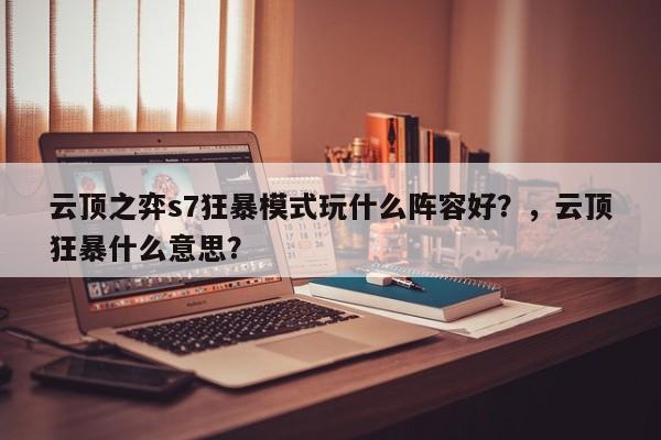 云顶之弈s7狂暴模式玩什么阵容好？，云顶狂暴什么意思？-第3张图片-梵四游戏网