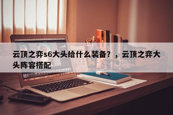 云顶之弈s6大头给什么装备？，云顶之弈大头阵容搭配-第2张图片-梵四游戏网