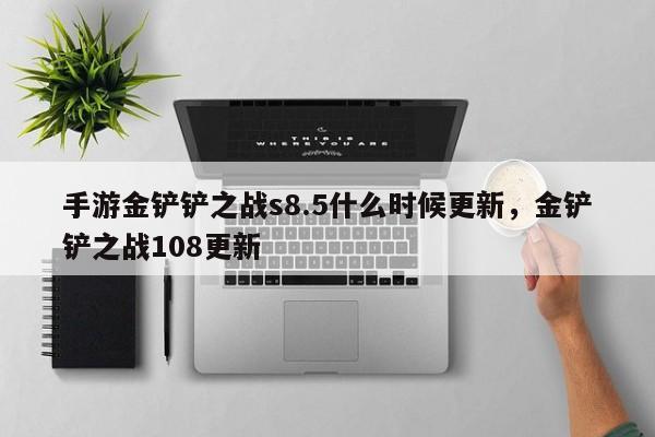 手游金铲铲之战s8.5什么时候更新，金铲铲之战108更新-第1张图片-梵四游戏网