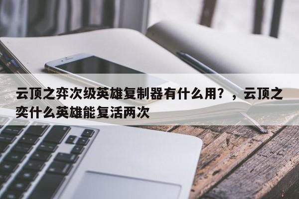 云顶之弈次级英雄复制器有什么用？，云顶之奕什么英雄能复活两次-第1张图片-梵四游戏网