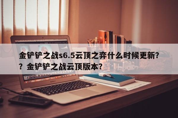 金铲铲之战s6.5云顶之弈什么时候更新？？金铲铲之战云顶版本？-第2张图片-梵四游戏网