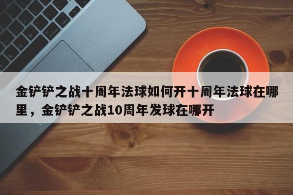 金铲铲之战十周年法球如何开十周年法球在哪里，金铲铲之战10周年发球在哪开-第3张图片-梵四游戏网
