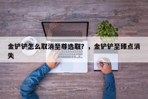 金铲铲怎么取消至尊选取？，金铲铲至臻点消失-第3张图片-梵四游戏网