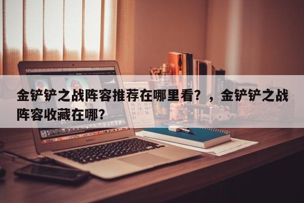 金铲铲之战阵容推荐在哪里看？，金铲铲之战阵容收藏在哪？-第2张图片-梵四游戏网