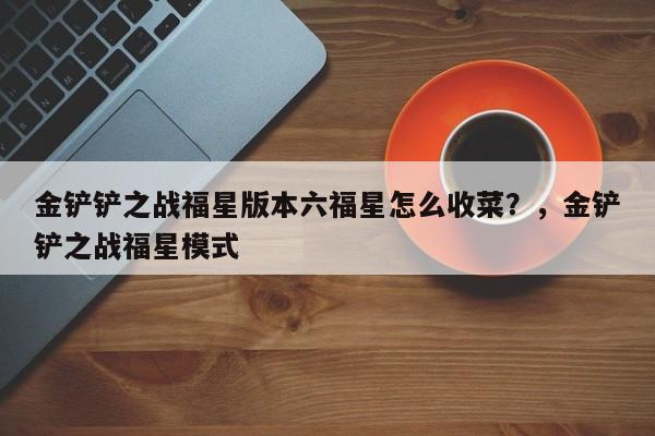 金铲铲之战福星版本六福星怎么收菜？，金铲铲之战福星模式-第2张图片-梵四游戏网