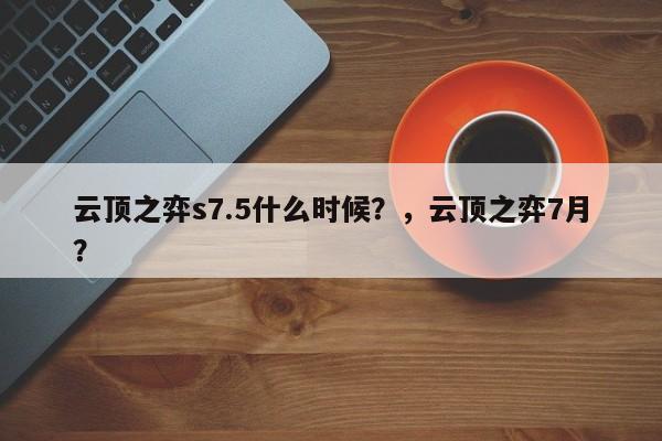 云顶之弈s7.5什么时候？，云顶之弈7月？-第2张图片-梵四游戏网