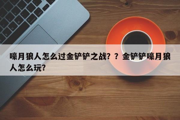 嚎月狼人怎么过金铲铲之战？？金铲铲嚎月狼人怎么玩？-第2张图片-梵四游戏网