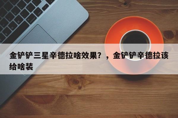 金铲铲三星辛德拉啥效果？，金铲铲辛德拉该给啥装-第1张图片-梵四游戏网