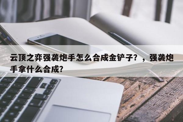 云顶之弈强袭炮手怎么合成金铲子？，强袭炮手拿什么合成？-第2张图片-梵四游戏网