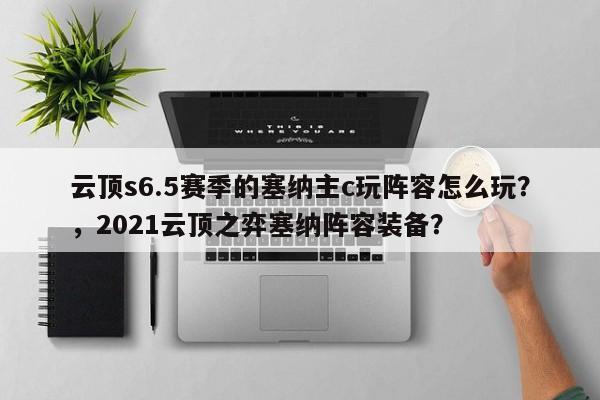 云顶s6.5赛季的塞纳主c玩阵容怎么玩？，2021云顶之弈塞纳阵容装备？-第3张图片-梵四游戏网