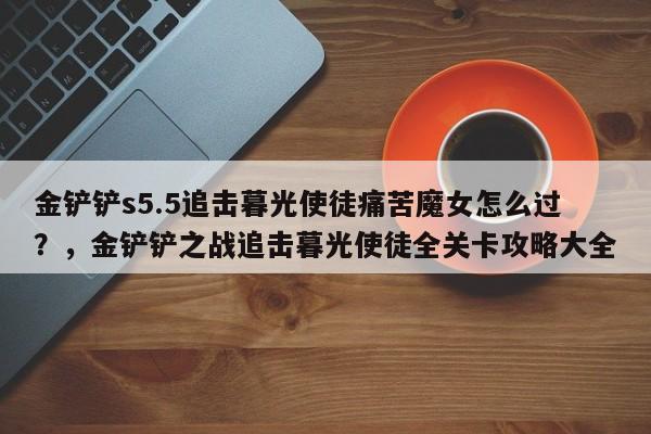 金铲铲s5.5追击暮光使徒痛苦魔女怎么过？，金铲铲之战追击暮光使徒全关卡攻略大全-第2张图片-梵四游戏网