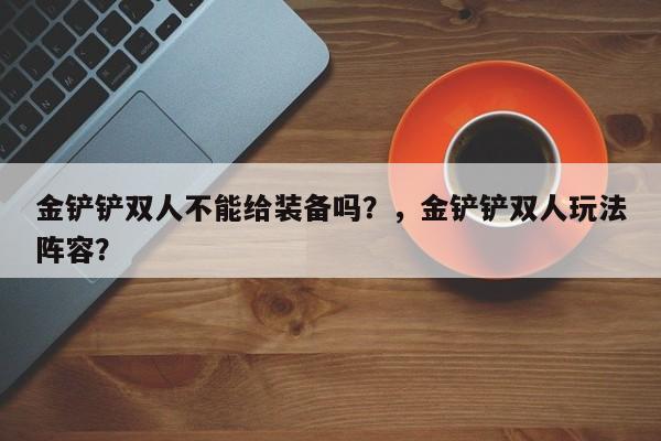 金铲铲双人不能给装备吗？，金铲铲双人玩法阵容？-第2张图片-梵四游戏网