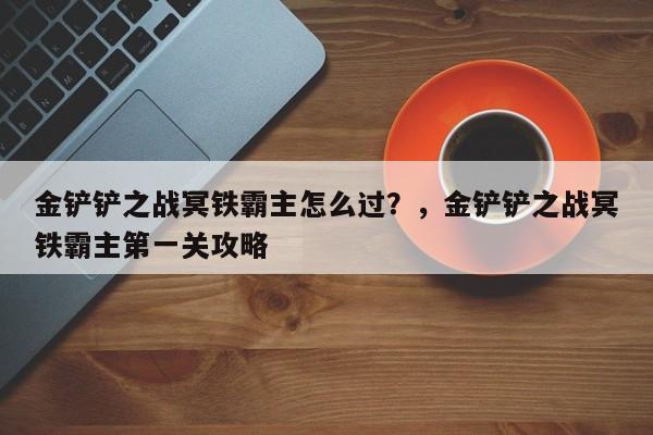 金铲铲之战冥铁霸主怎么过？，金铲铲之战冥铁霸主第一关攻略-第3张图片-梵四游戏网