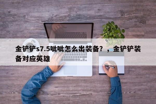 金铲铲s7.5呲呲怎么出装备？，金铲铲装备对应英雄-第2张图片-梵四游戏网