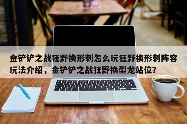 金铲铲之战狂野换形刺怎么玩狂野换形刺阵容玩法介绍，金铲铲之战狂野换型龙站位？-第2张图片-梵四游戏网