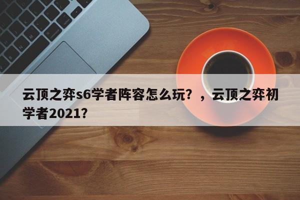 云顶之弈s6学者阵容怎么玩？，云顶之弈初学者2021？-第3张图片-梵四游戏网
