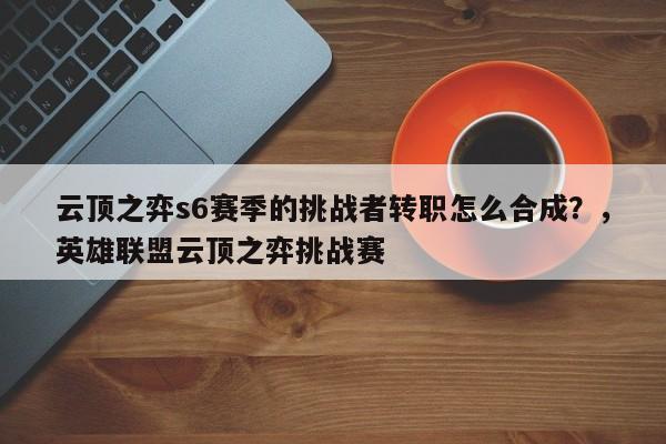 云顶之弈s6赛季的挑战者转职怎么合成？，英雄联盟云顶之弈挑战赛-第1张图片-梵四游戏网