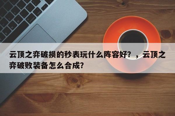 云顶之弈破损的秒表玩什么阵容好？，云顶之弈破败装备怎么合成？-第2张图片-梵四游戏网