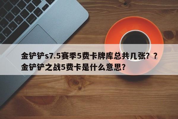 金铲铲s7.5赛季5费卡牌库总共几张？？金铲铲之战5费卡是什么意思？-第1张图片-梵四游戏网