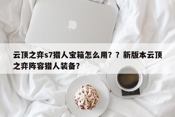 云顶之弈s7猎人宝箱怎么用？？新版本云顶之弈阵容猎人装备？-第3张图片-梵四游戏网