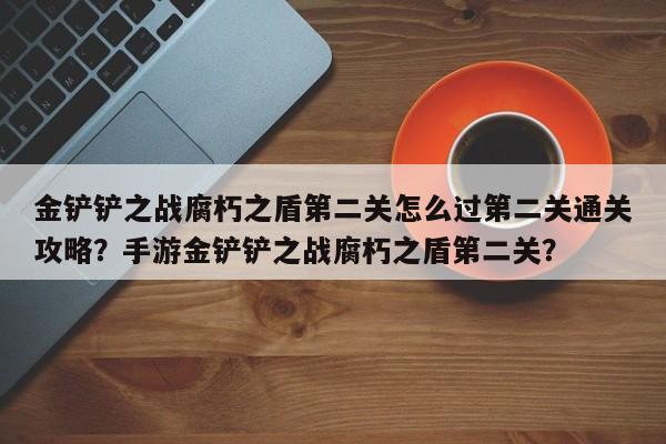 金铲铲之战腐朽之盾第二关怎么过第二关通关攻略？手游金铲铲之战腐朽之盾第二关？-第2张图片-梵四游戏网