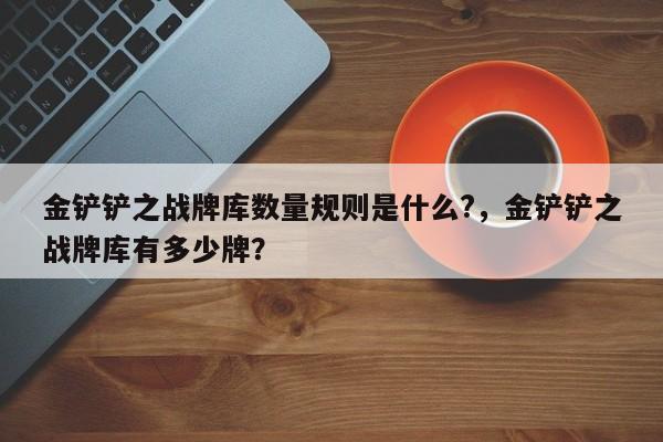 金铲铲之战牌库数量规则是什么?，金铲铲之战牌库有多少牌？-第3张图片-梵四游戏网