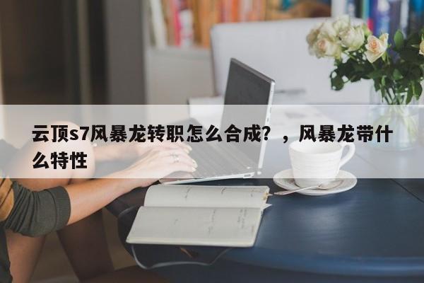 云顶s7风暴龙转职怎么合成？，风暴龙带什么特性-第2张图片-梵四游戏网