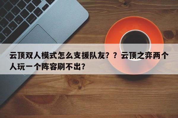 云顶双人模式怎么支援队友？？云顶之弈两个人玩一个阵容刷不出？-第3张图片-梵四游戏网