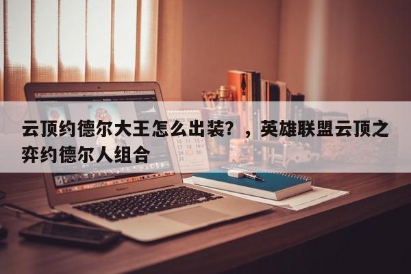 云顶约德尔大王怎么出装？，英雄联盟云顶之弈约德尔人组合-第3张图片-梵四游戏网