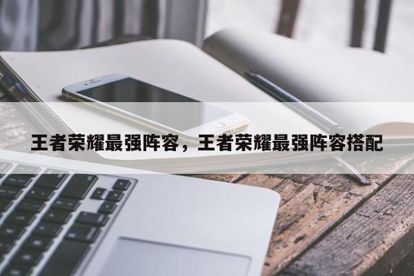 王者荣耀最强阵容，王者荣耀最强阵容搭配-第1张图片-梵四游戏网