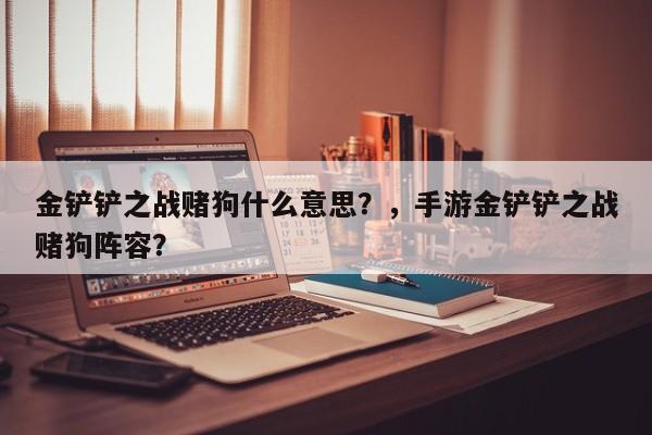 金铲铲之战赌狗什么意思？，手游金铲铲之战赌狗阵容？-第1张图片-梵四游戏网