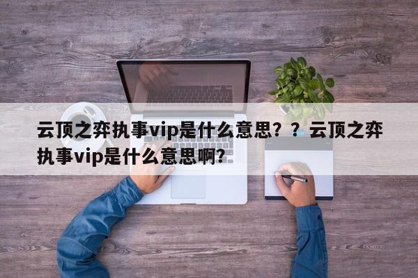 云顶之弈执事vip是什么意思？？云顶之弈执事vip是什么意思啊？-第1张图片-梵四游戏网
