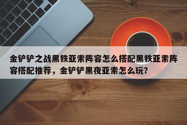 金铲铲之战黑铁亚索阵容怎么搭配黑铁亚索阵容搭配推荐，金铲铲黑夜亚索怎么玩？-第3张图片-梵四游戏网