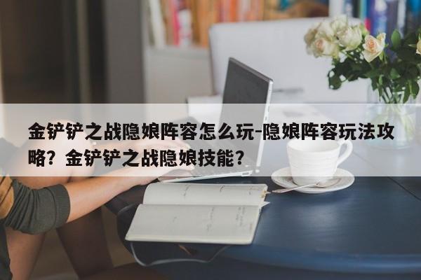 金铲铲之战隐娘阵容怎么玩-隐娘阵容玩法攻略？金铲铲之战隐娘技能？-第2张图片-梵四游戏网