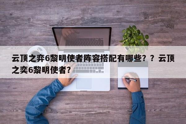 云顶之弈6黎明使者阵容搭配有哪些？？云顶之奕6黎明使者？-第2张图片-梵四游戏网