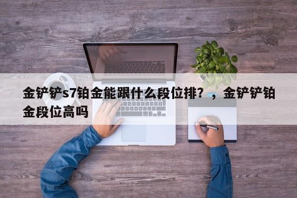 金铲铲s7铂金能跟什么段位排？，金铲铲铂金段位高吗-第1张图片-梵四游戏网