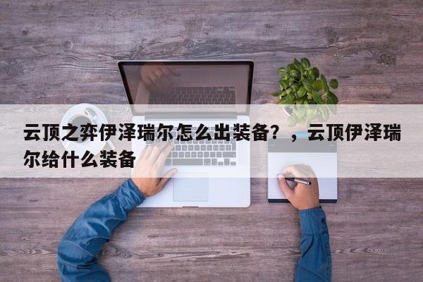 云顶之弈伊泽瑞尔怎么出装备？，云顶伊泽瑞尔给什么装备-第2张图片-梵四游戏网